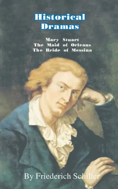 Historical Dramas: Mary-Stuart/The Maid of Orleans/The Bride of Messina by Frederick Schiller