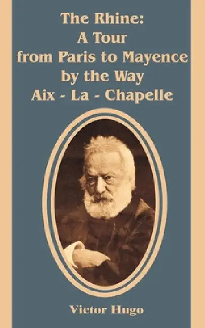 The Rhine: A Tour from Paris to Mayence by the Way Aix - La - Chapelle by Victor Hugo