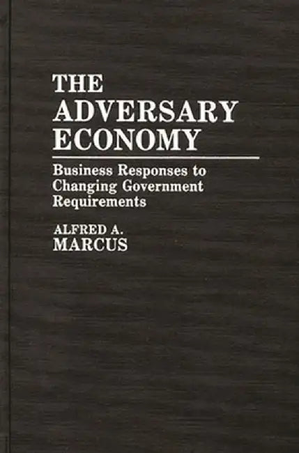 The Adversary Economy: Business Responses to Changing Government Requirements by Alfred Allen Marcus