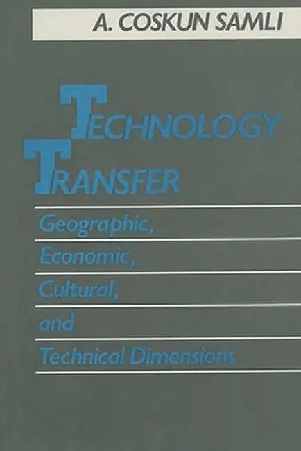 Technology Transfer: Geographic, Economic, Cultural, and Technical Dimensions by A. Coskun Samli