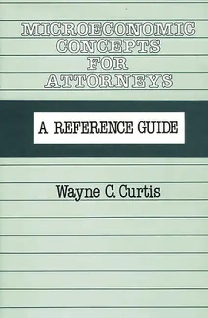 Microeconomic Concepts for Attorneys: A Reference Guide by Wayne C. Curtis