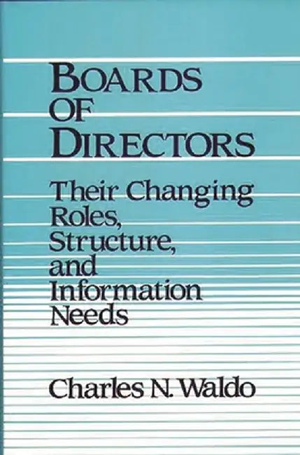 Boards of Directors: Their Changing Roles, Structure, and Information Needs by Charles N. Waldo