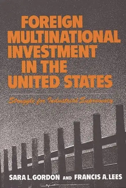 Foreign Multinational Investment in the United States: Struggle for Industrial Supremacy by Sara L. Gordon