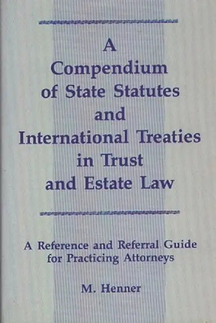A Compendium of State Statutes and International Treaties in Trust and Estate Law: A Reference and Referral Guide for Practicing Attorneys by M. Murray Henner