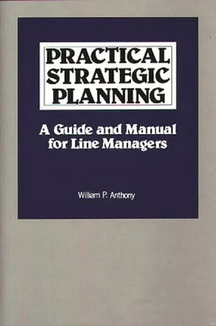 Practical Strategic Planning: A Guide and Manual for Line Managers by William P. Anthony