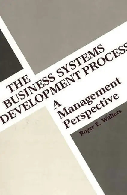 The Business Systems Development Process: A Management Perspective by Roger E. Walters