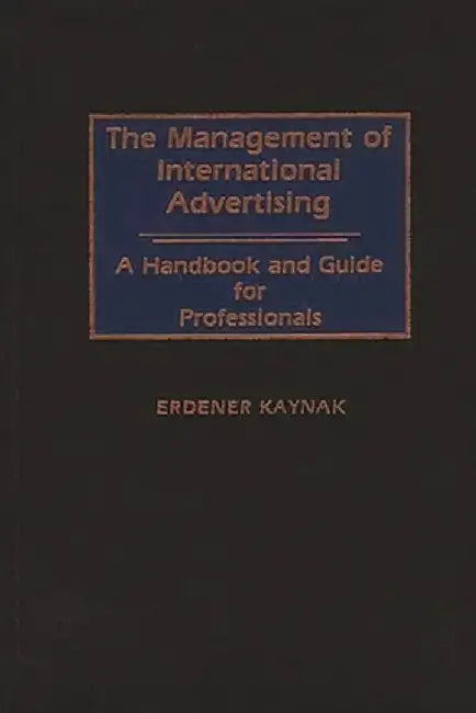The Management of International Advertising: A Handbook and Guide for Professionals by Erdener Kaynak