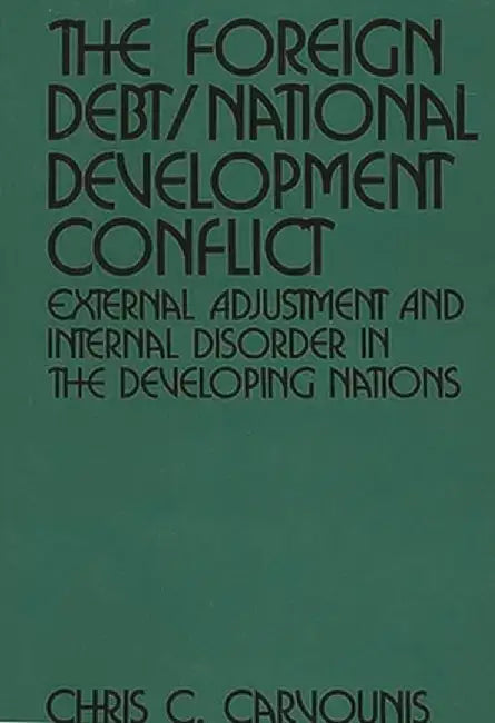 The Foreign Debt/National Development Conflict: External Adjustment and Internal Disorder in the Developing Nations by Chris C. Carvounis