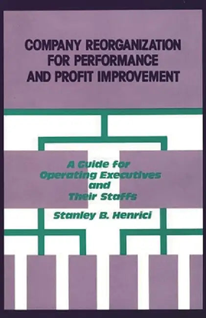 Company Reorganization for Performance and Profit Improvement: A Guide for Operating Executives and Their Staffs by Stanley B. Henrici