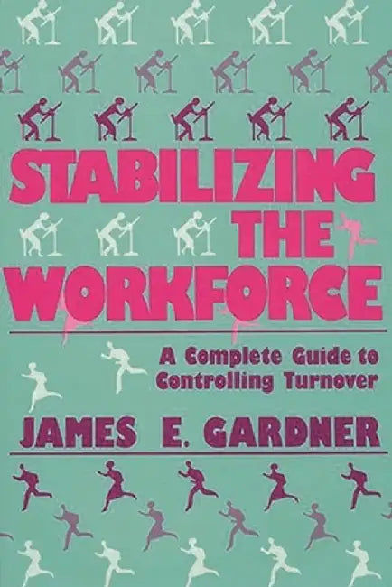 Stabilizing the Workforce: A Complete Guide to Controlling Turnover by James E. Gardner