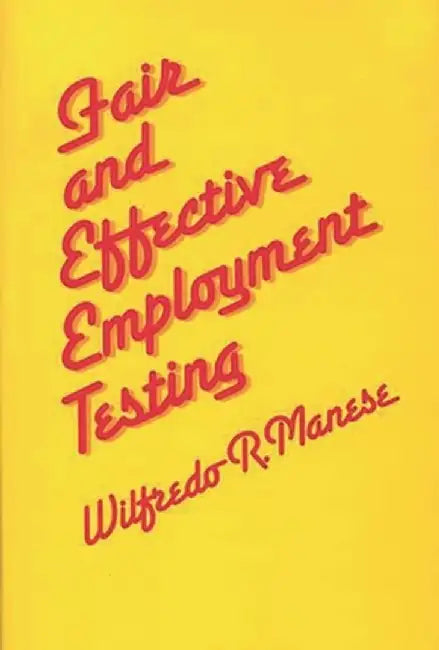 Fair and Effective Employment Testing: Administrative, Psychometric, and Legal Issues for the Human Resources Professional by Wilfredo R. Manese