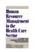 Human Resource Management in the Health Care Sector: A Guide for Administrators and Professionals by Amarjit S. Sethi