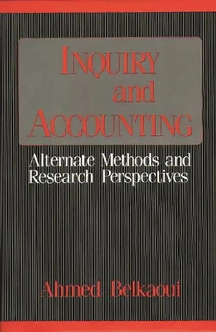 Inquiry and Accounting: Alternate Methods and Research Perspectives by Ahmed Belkaoui