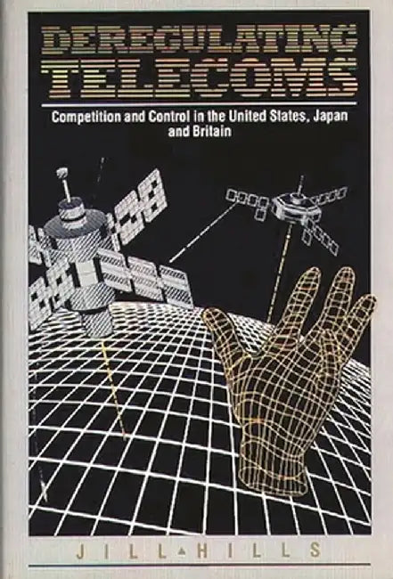 Deregulating Telecoms: Competition and Control in the United States, Japan and Britain by Jill Hills