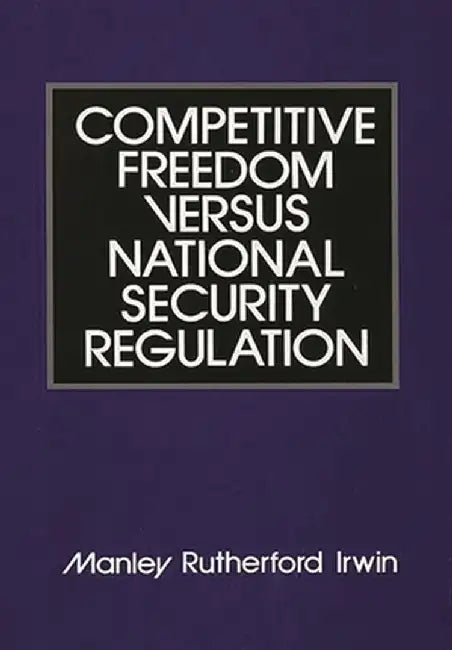 Competitive Freedom Versus National Security Regulation by Manley Rutherford Irwin