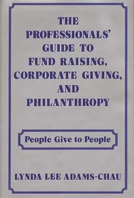 The Professionals' Guide to Fund Raising, Corporate Giving, and Philanthropy: People Give to People by Lynda Lee Adams-Chau