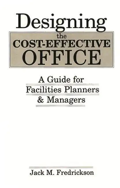 Designing the Cost-Effective Office: A Guide for Facilities Planners and Managers by Jack M. Fredrickson