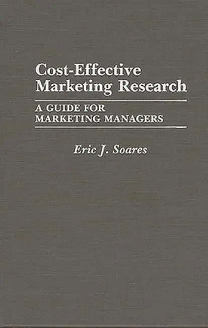 Cost-Effective Marketing Research: A Guide for Marketing Managers by Eric J. Soares