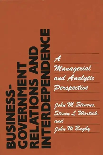 Business-Government Relations and Interdependence: A Managerial and Analytic Perspective by John M. Stevens