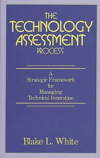 The Technology Assessment Process: A Strategic Framework for Managing Technical Innovation by Blake L. White