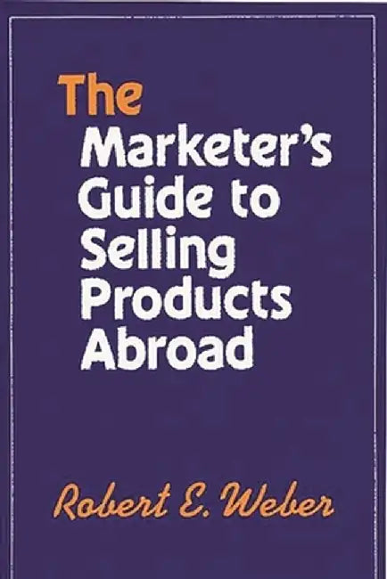 The Marketer's Guide to Selling Products Abroad by Robert E. Weber