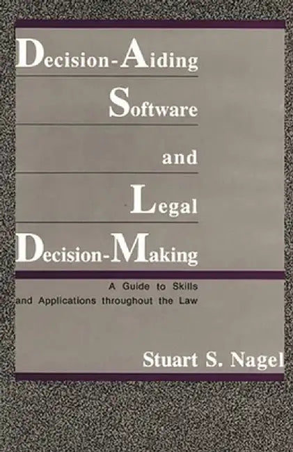Decision-Aiding Software and Legal Decision-Making: A Guide to Skills and Applications Throughout the Law by Stuart S. Nagel