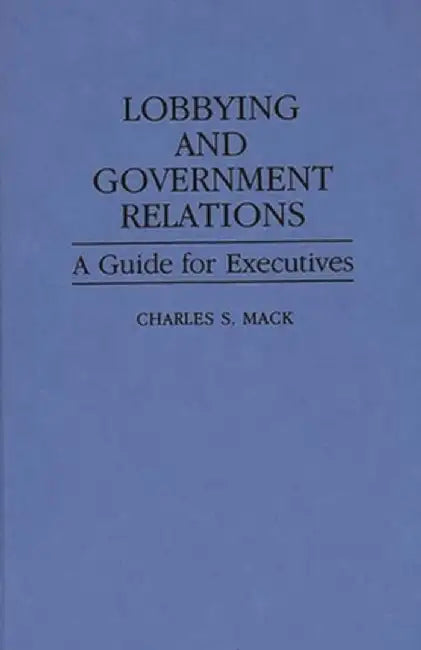 Lobbying and Government Relations: A Guide for Executives by Charles S. Mack