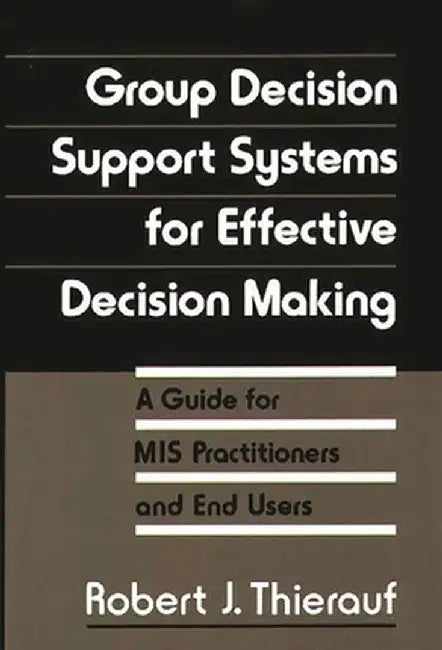 Group Decision Support Systems for Effective Decision Making: A Guide for MIS Practitioners and End Users by Robert J. Thierauf