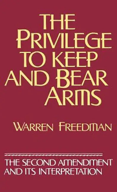 The Privilege to Keep and Bear Arms: The Second Amendment and Its Interpretation by Warren Freedman