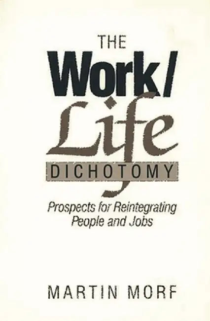 The Work/Life Dichotomy: Prospects for Reintegrating People and Jobs by Martin Morf