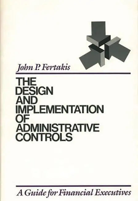 The Design and Implementation of Administrative Controls: A Guide for Financial Executives by John P. Fertakis