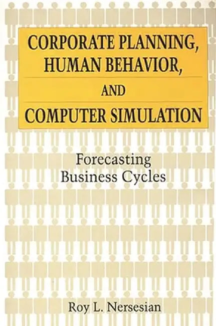 Corporate Planning, Human Behavior, and Computer Simulation: Forecasting Business Cycles by Roy L. Nersesian