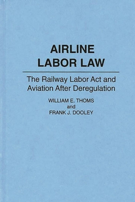 Airline Labor Law: The Railway Labor ACT and Aviation After Deregulation by Frank J. Dooley