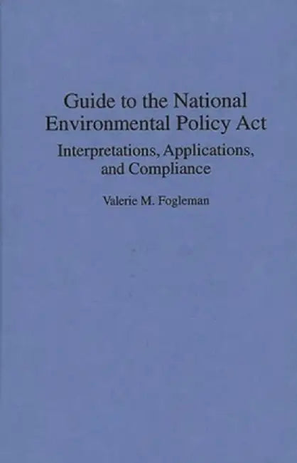 Guide to the National Environmental Policy ACT: Interpretations, Applications, and Compliance by Valerie M. Fogleman