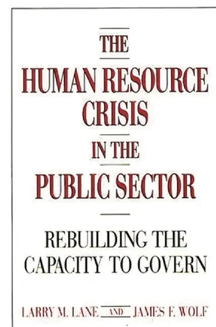 The Human Resource Crisis in the Public Sector: Rebuilding the Capacity to Govern by Larry M. Lane