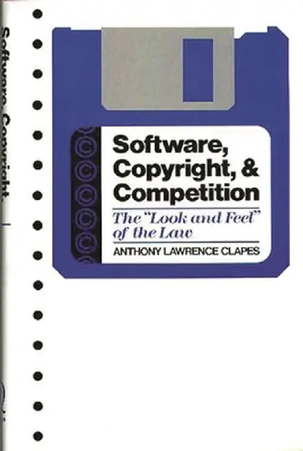 Software, Copyright, and Competition: The Look and Feel of the Law by Anthony Lawrence Clapes