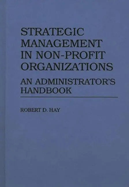 Strategic Management in Non-Profit Organizations: An Administrator's Handbook by Robert D. Hay