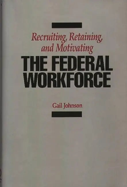 Recruiting, Retaining, and Motivating the Federal Workforce by Gail Johnson