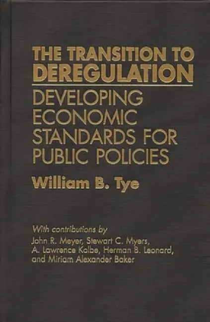 The Transition to Deregulation: Developing Economic Standards for Public Policies by William B. Tye