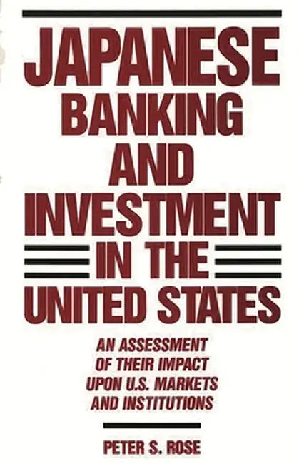 Japanese Banking and Investment in the United States: An Assessment of Their Impact Upon U.S. Markets and Institutions by Peter S. Rose