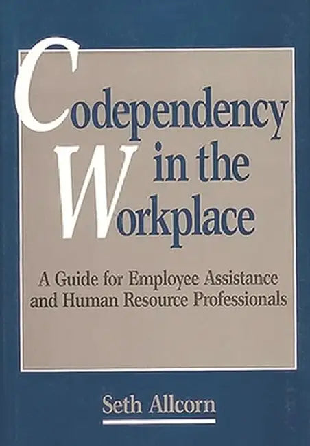 Codependency in the Workplace: A Guide for Employee Assistance and Human Resource Professionals by Seth Allcorn