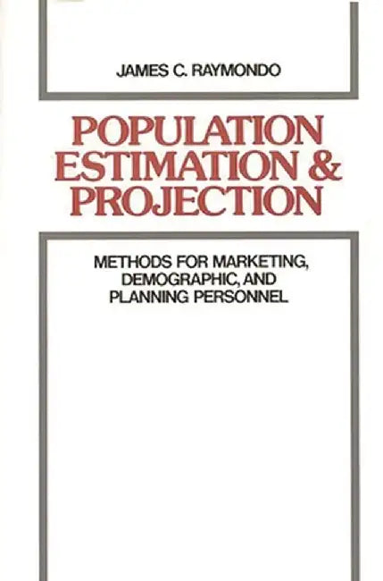 Population Estimation and Projection: Methods for Marketing, Demographic, and Planning Professionals by James C. Raymondo