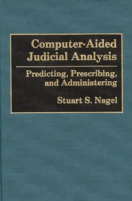 Computer-Aided Judicial Analysis: Predicting, Prescribing, and Administering by Stuart S. Nagel