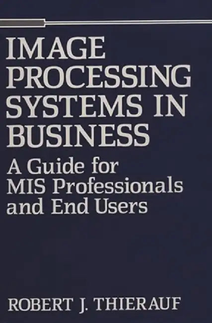 Image Processing Systems in Business: A Guide for MIS Professionals and End Users by Robert J. Thierauf