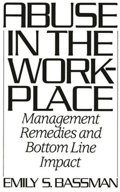 Abuse in the Workplace: Management Remedies and Bottom Line Impact by Emily S. Bassman