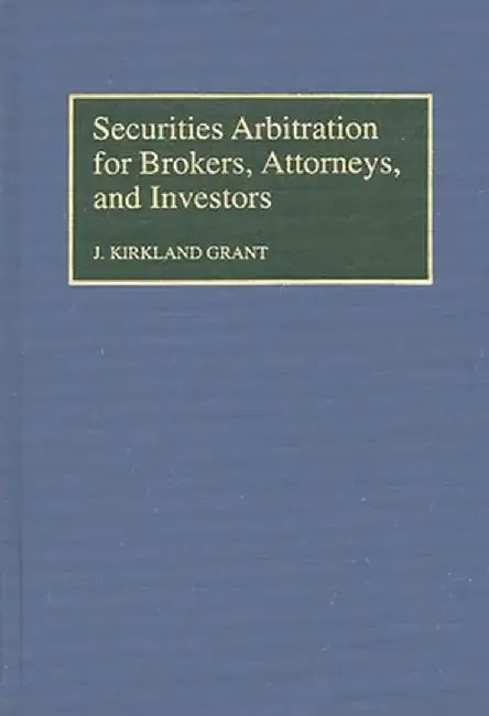 Securities Arbitration for Brokers, Attorneys, and Investors by J. Kirkland Grant
