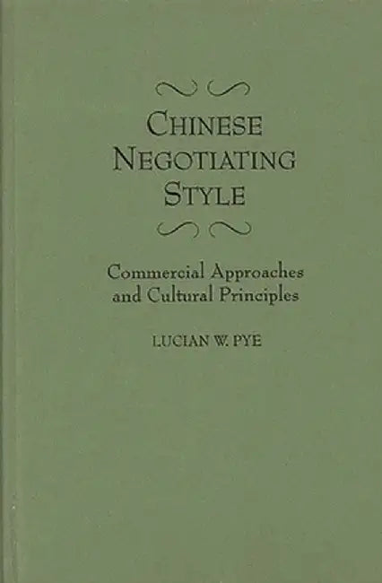 Chinese Negotiating Style: Commercial Approaches and Cultural Principles by Lucian Pye