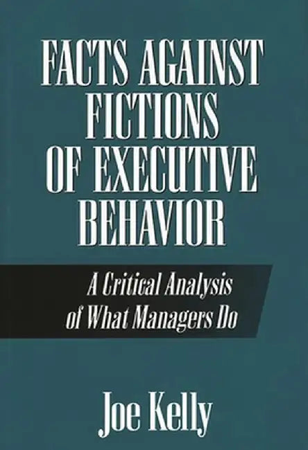 Facts Against Fictions of Executive Behavior: A Critical Analysis of What Managers Do by Joe Kelly