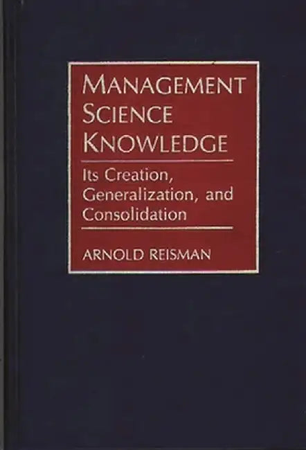Management Science Knowledge: Its Creation, Generalization, and Consolidation by Arnold Reisman