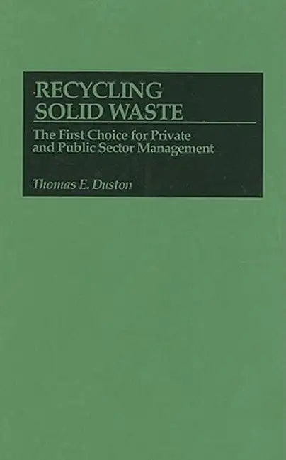Recycling Solid Waste: The First Choice for Private and Public Sector Management by Thomas E. Duston